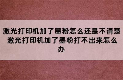 激光打印机加了墨粉怎么还是不清楚 激光打印机加了墨粉打不出来怎么办